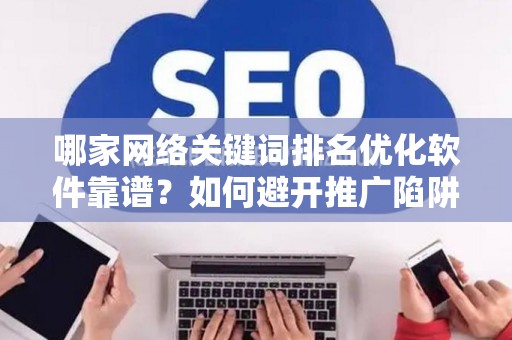 哪家网络关键词排名优化软件靠谱？如何避开推广陷阱妙招？