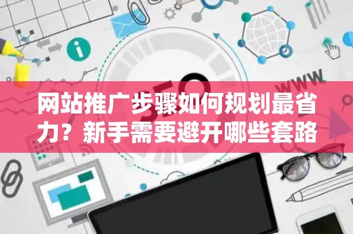 网站推广步骤如何规划最省力？新手需要避开哪些套路？